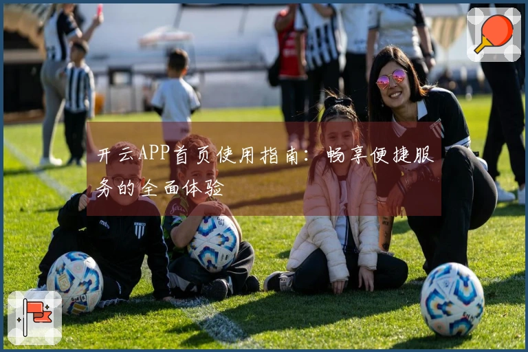 开云APP首页使用指南：畅享便捷服务的全面体验