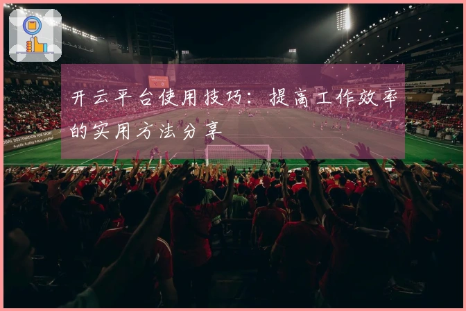 开云平台使用技巧：提高工作效率的实用方法分享