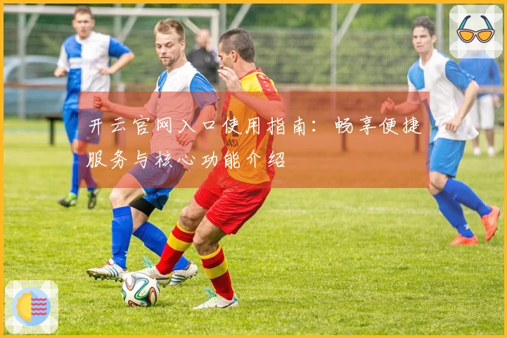 开云官网入口使用指南：畅享便捷服务与核心功能介绍