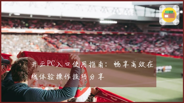 开云PC入口使用指南：畅享高效在线体验操作技巧分享