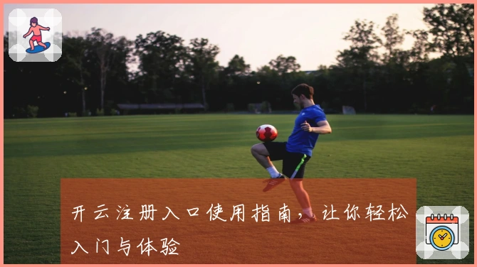 开云注册入口使用指南，让你轻松入门与体验