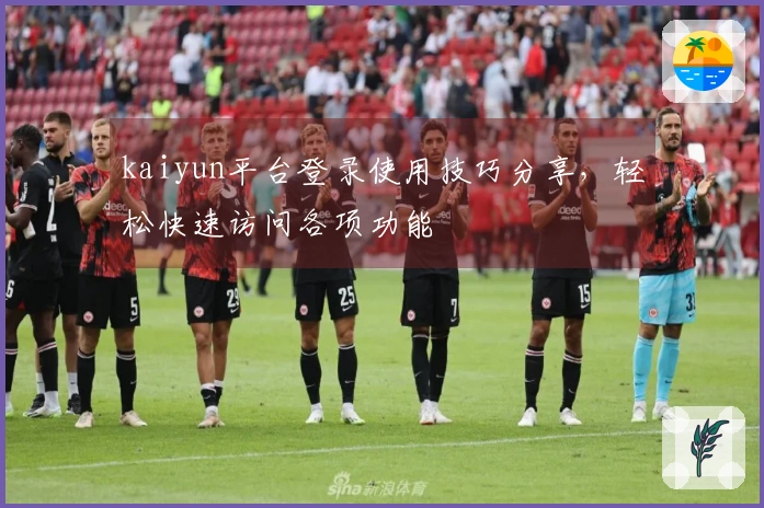 kaiyun平台登录使用技巧分享，轻松快速访问各项功能