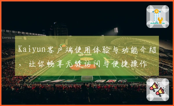 Kaiyun客户端使用体验与功能介绍，让你畅享无缝访问与便捷操作