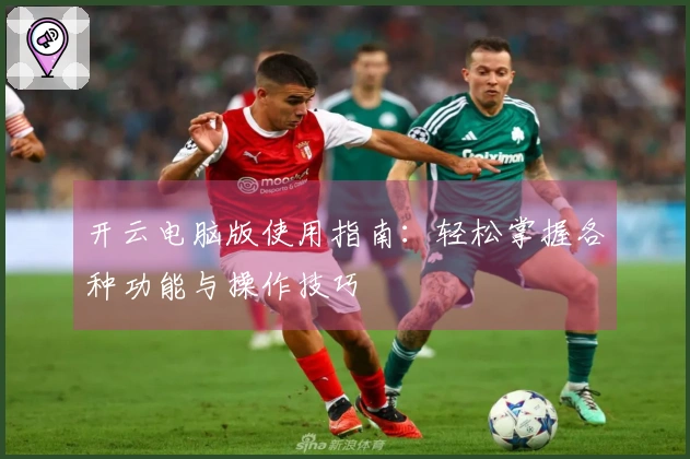 开云电脑版使用指南：轻松掌握各种功能与操作技巧