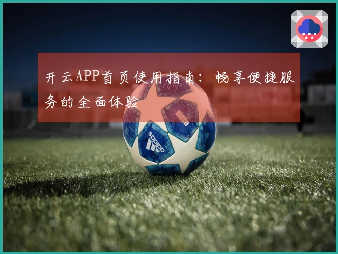开云APP首页使用指南：畅享便捷服务的全面体验