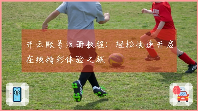 开云账号注册教程：轻松快速开启在线精彩体验之旅