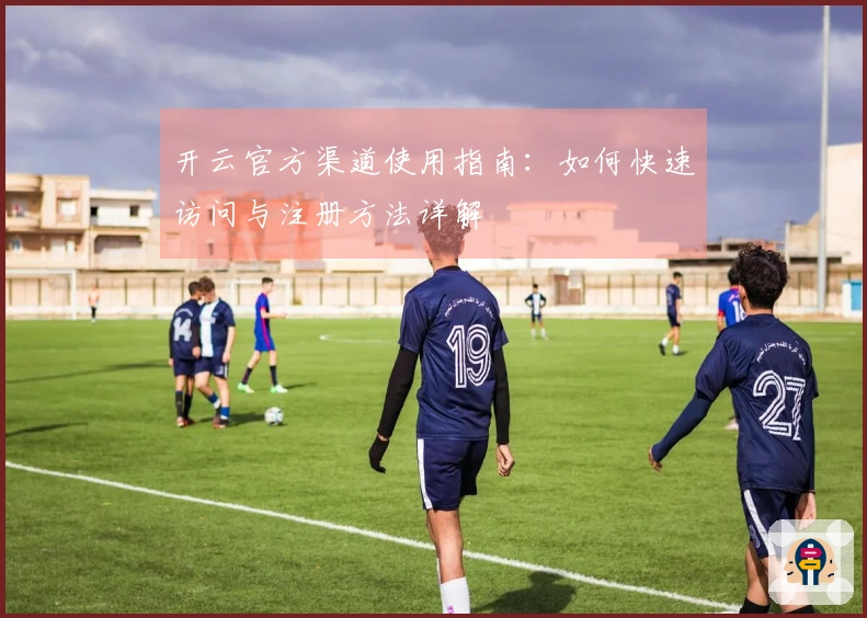 开云官方渠道使用指南:如何快速访问与注册方法详解