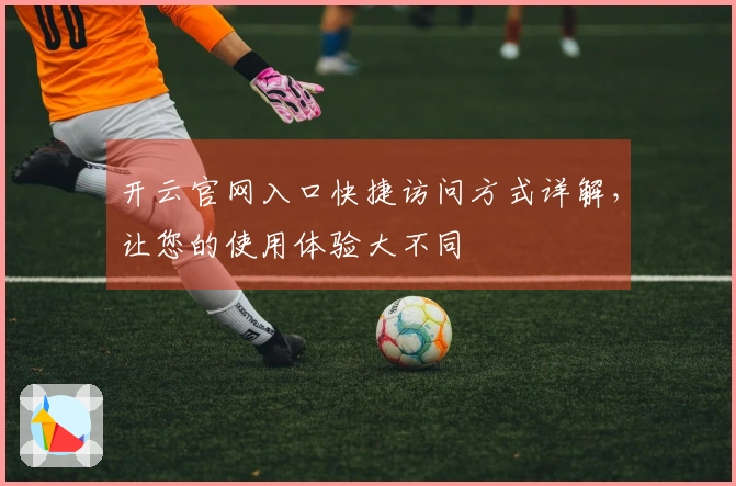 开云官网入口快捷访问方式详解，让您的使用体验大不同