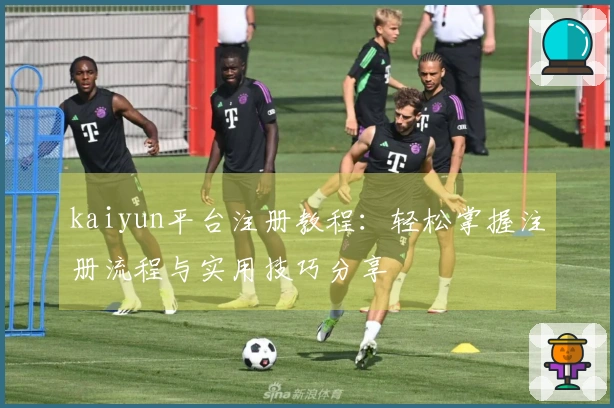 kaiyun平台注册教程：轻松掌握注册流程与实用技巧分享