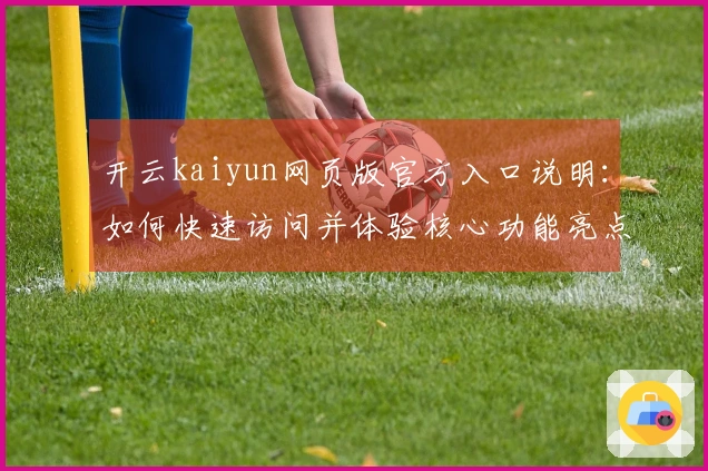 开云kaiyun网页版官方入口说明：如何快速访问并体验核心功能亮点