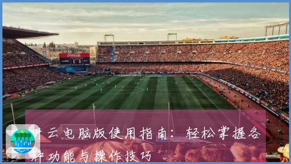 开云电脑版使用指南:轻松掌握各种功能与操作技巧
