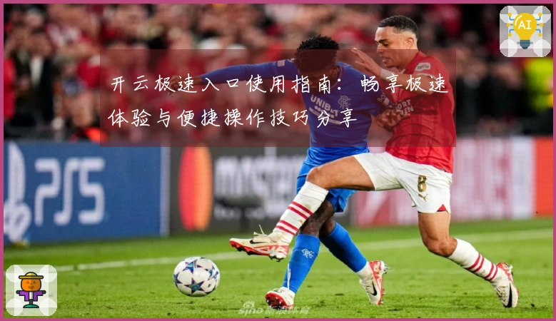 开云极速入口使用指南：畅享极速体验与便捷操作技巧分享