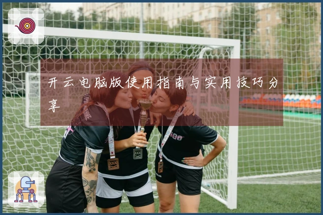 开云电脑版使用指南与实用技巧分享