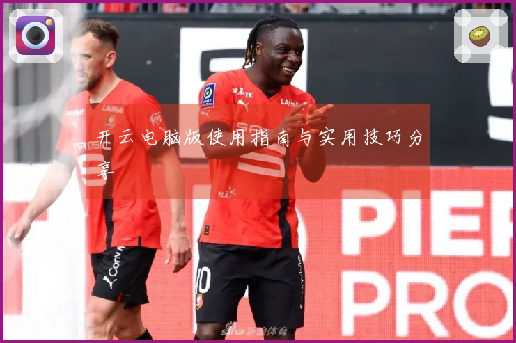 开云电脑版使用指南与实用技巧分享