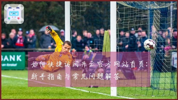 如何快捷访问开云官方网站首页:新手指南与常见问题解答